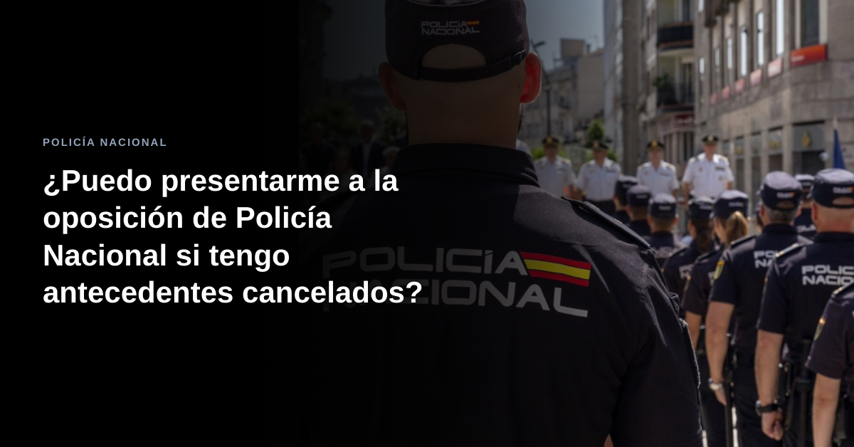 ¿Puedo presentarme a la oposición de Policía Nacional si tengo antecedentes cancelados?